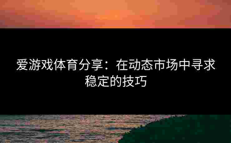 爱游戏体育分享：在动态市场中寻求稳定的技巧
