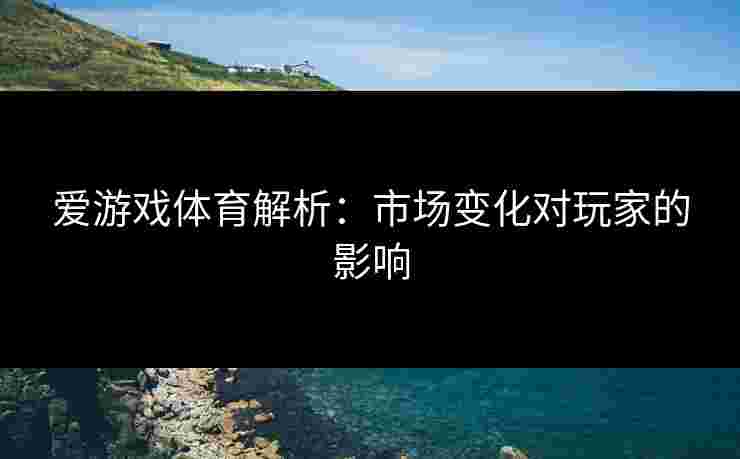爱游戏体育解析：市场变化对玩家的影响