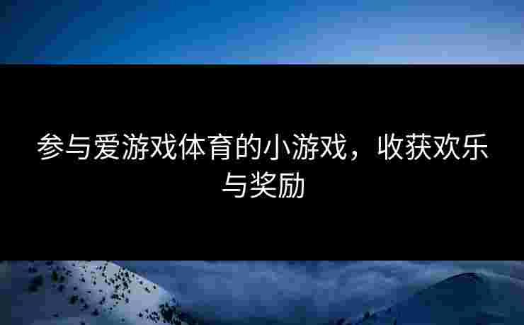 参与爱游戏体育的小游戏，收获欢乐与奖励
