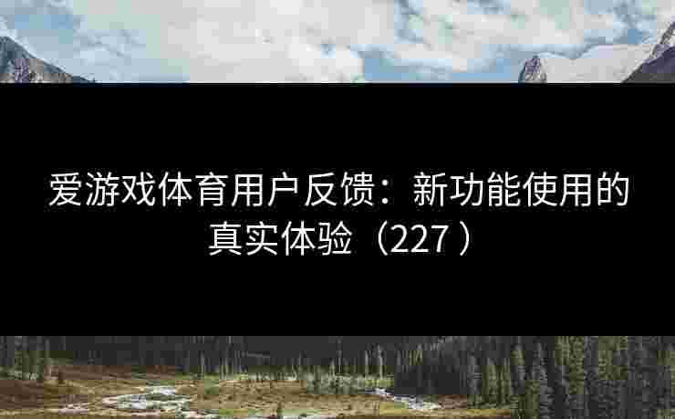 爱游戏体育用户反馈：新功能使用的真实体验（227 ）