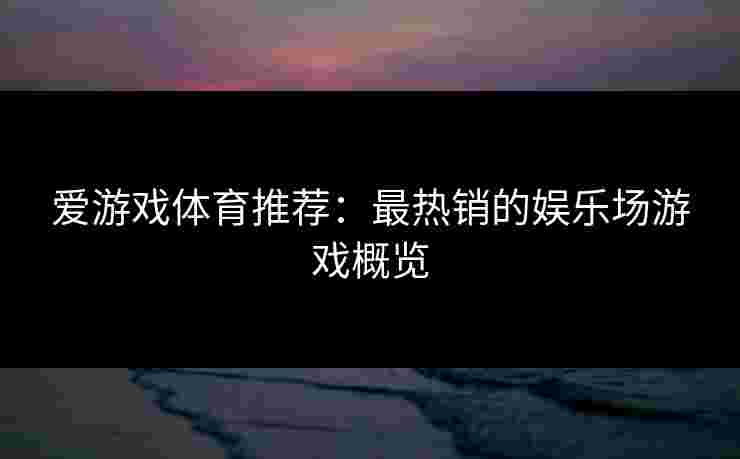 爱游戏体育推荐：最热销的娱乐场游戏概览