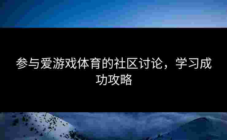 参与爱游戏体育的社区讨论，学习成功攻略