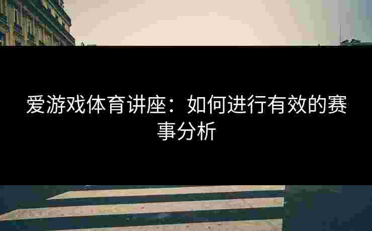 爱游戏体育讲座：如何进行有效的赛事分析