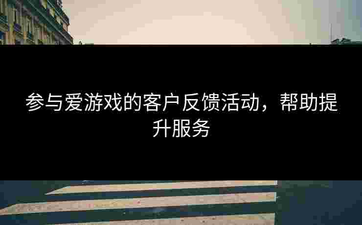 参与爱游戏的客户反馈活动，帮助提升服务