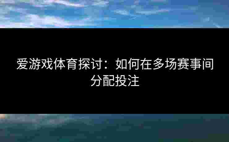 爱游戏体育探讨：如何在多场赛事间分配投注