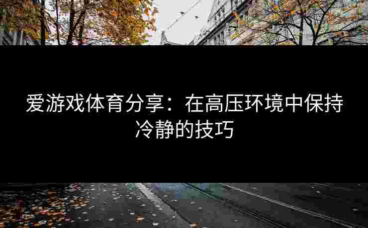 爱游戏体育分享：在高压环境中保持冷静的技巧