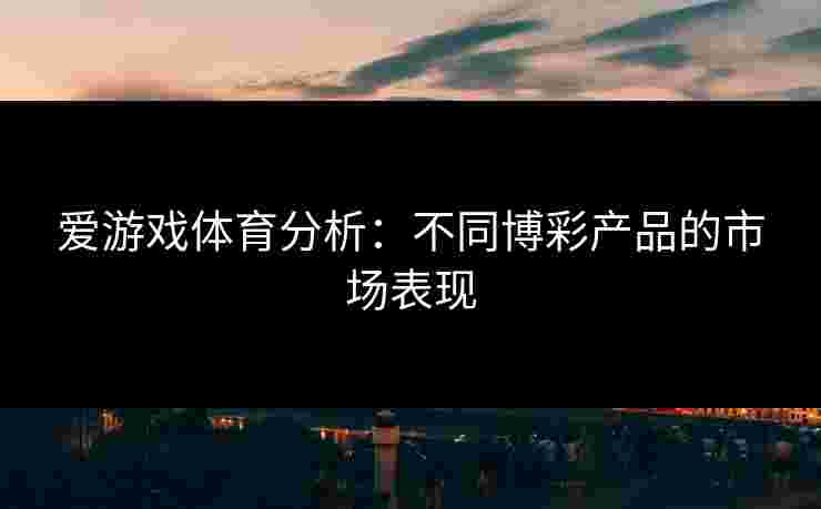 爱游戏体育分析：不同博彩产品的市场表现