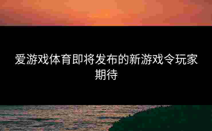 爱游戏体育即将发布的新游戏令玩家期待