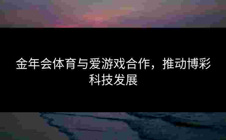 金年会体育与爱游戏合作，推动博彩科技发展