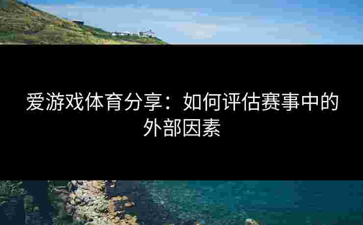 爱游戏体育分享：如何评估赛事中的外部因素