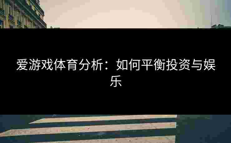 爱游戏体育分析：如何平衡投资与娱乐