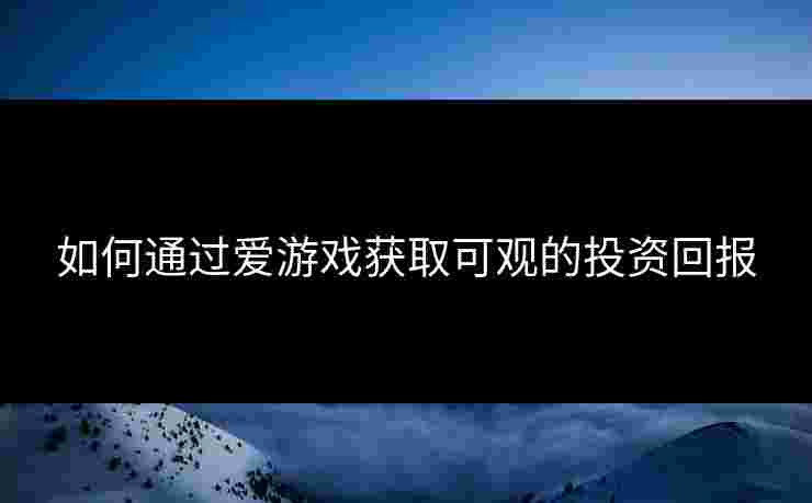 如何通过爱游戏获取可观的投资回报