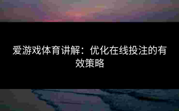 爱游戏体育讲解：优化在线投注的有效策略