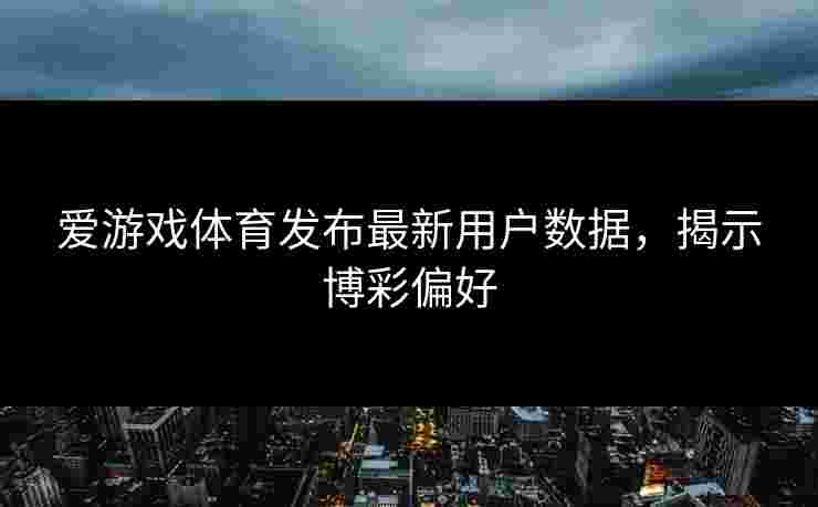 爱游戏体育发布最新用户数据，揭示博彩偏好
