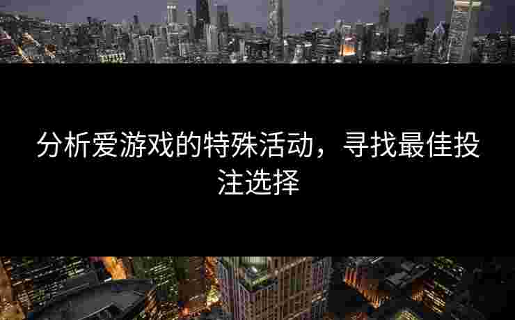 分析爱游戏的特殊活动，寻找最佳投注选择