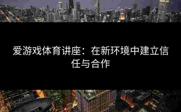 爱游戏体育讲座：在新环境中建立信任与合作