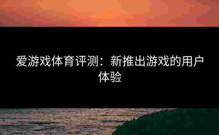 爱游戏体育评测：新推出游戏的用户体验