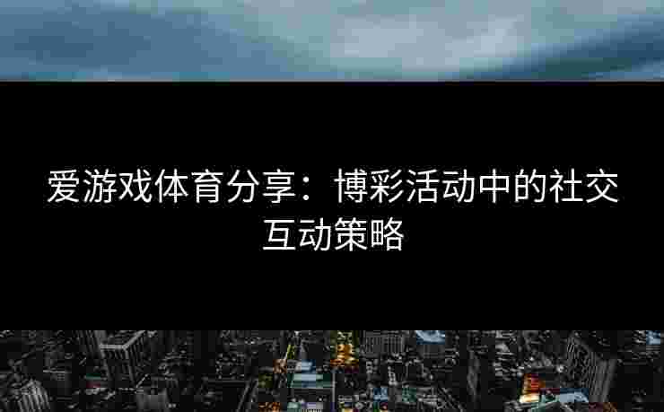 爱游戏体育分享：博彩活动中的社交互动策略
