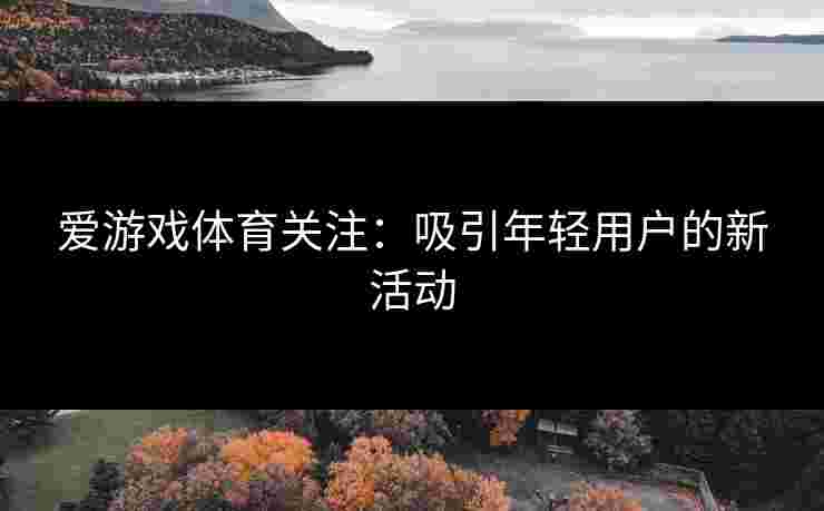 爱游戏体育关注：吸引年轻用户的新活动