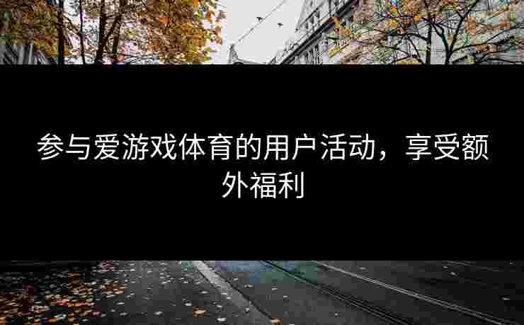 参与爱游戏体育的用户活动，享受额外福利