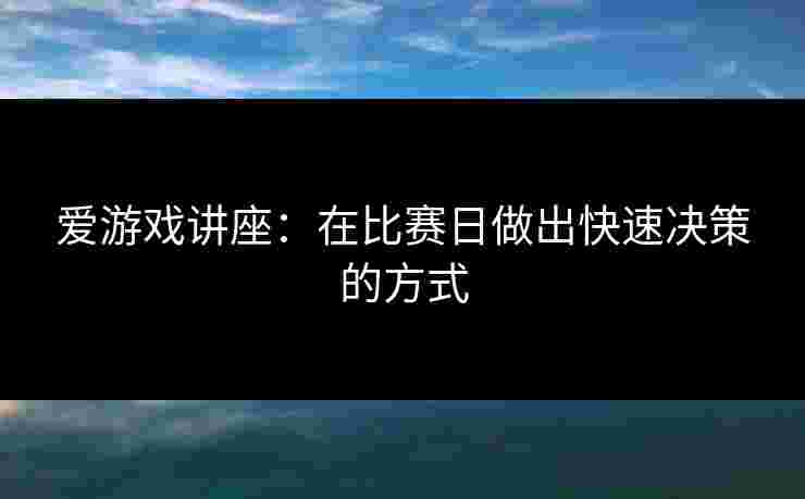爱游戏讲座：在比赛日做出快速决策的方式