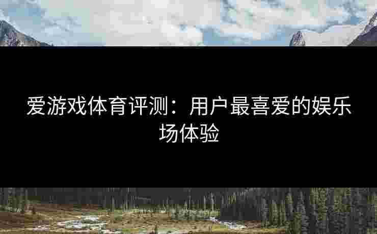 爱游戏体育评测：用户最喜爱的娱乐场体验
