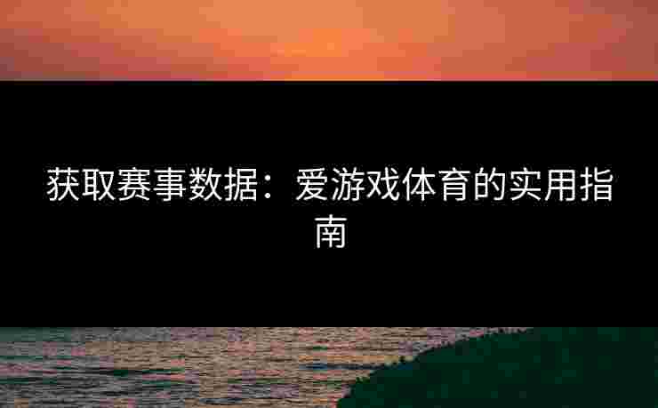 获取赛事数据：爱游戏体育的实用指南