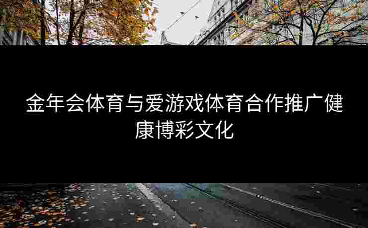 金年会体育与爱游戏体育合作推广健康博彩文化
