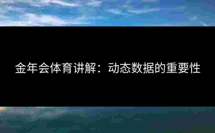 金年会体育讲解：动态数据的重要性