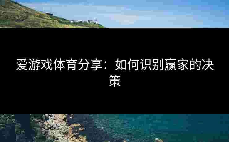 爱游戏体育分享：如何识别赢家的决策