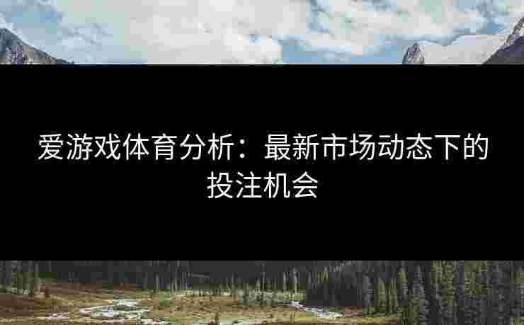 爱游戏体育分析：最新市场动态下的投注机会