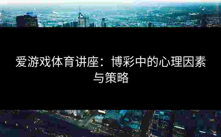 爱游戏体育讲座：博彩中的心理因素与策略
