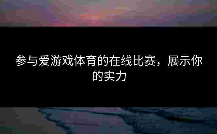 参与爱游戏体育的在线比赛，展示你的实力
