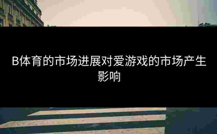 B体育的市场进展对爱游戏的市场产生影响