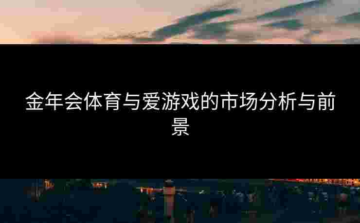 金年会体育与爱游戏的市场分析与前景