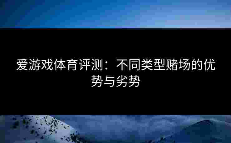 爱游戏体育评测：不同类型赌场的优势与劣势