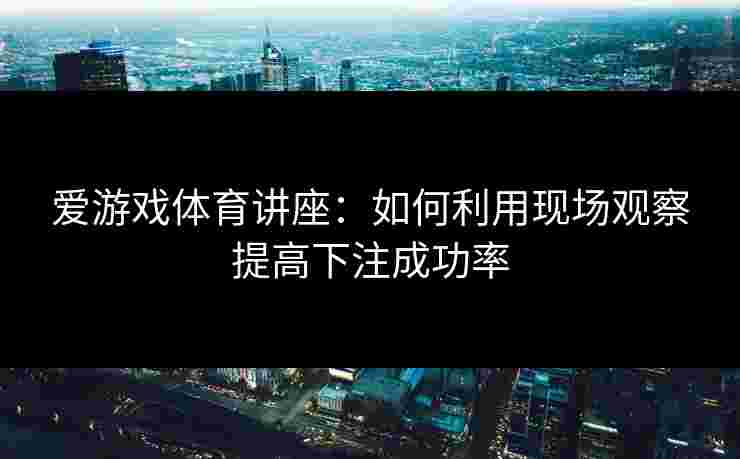 爱游戏体育讲座：如何利用现场观察提高下注成功率