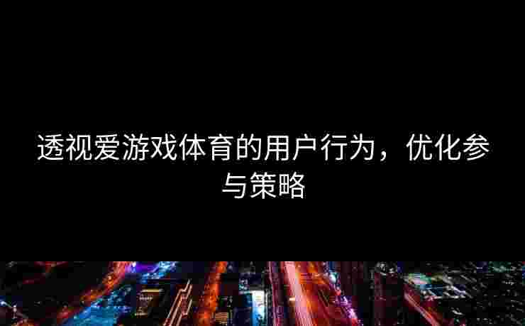 透视爱游戏体育的用户行为，优化参与策略
