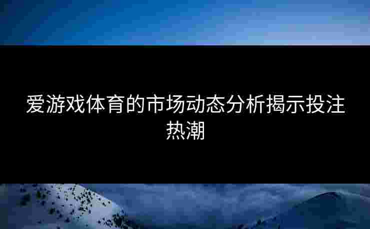 爱游戏体育的市场动态分析揭示投注热潮