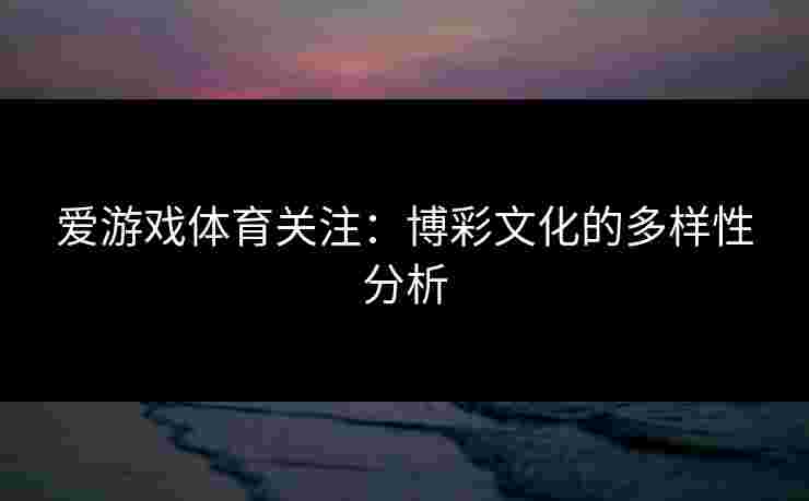 爱游戏体育关注：博彩文化的多样性分析