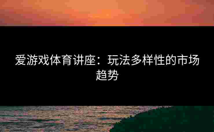 爱游戏体育讲座：玩法多样性的市场趋势