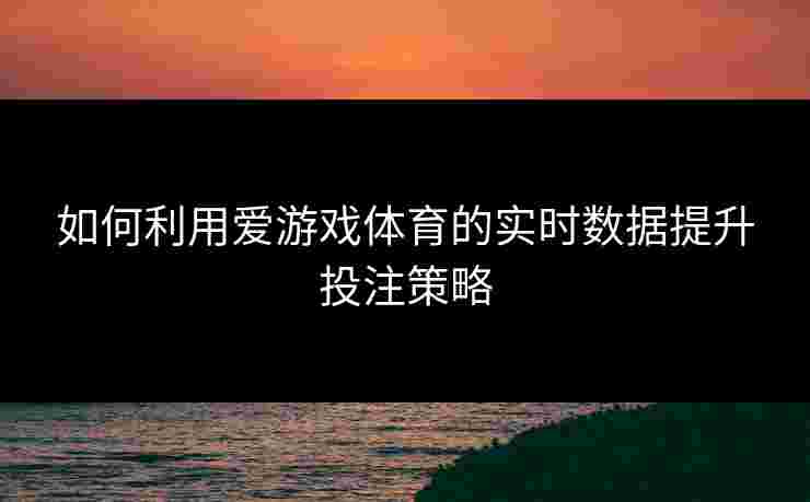 如何利用爱游戏体育的实时数据提升投注策略
