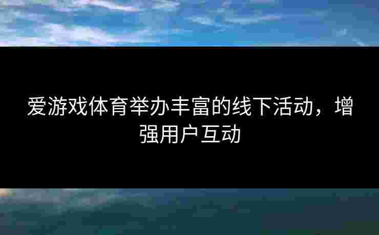 爱游戏体育举办丰富的线下活动，增强用户互动