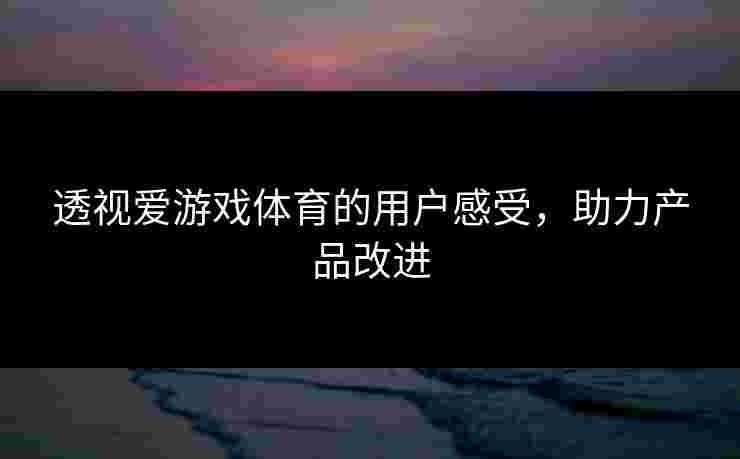 透视爱游戏体育的用户感受，助力产品改进