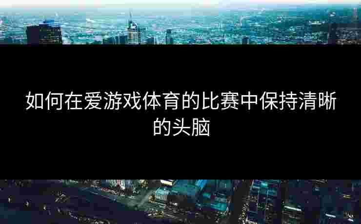 如何在爱游戏体育的比赛中保持清晰的头脑