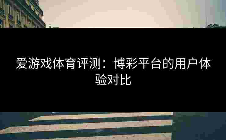爱游戏体育评测：博彩平台的用户体验对比