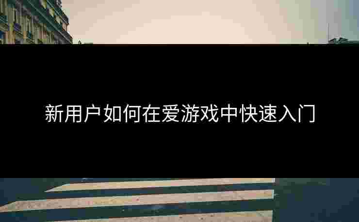 新用户如何在爱游戏中快速入门