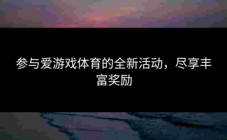 参与爱游戏体育的全新活动，尽享丰富奖励