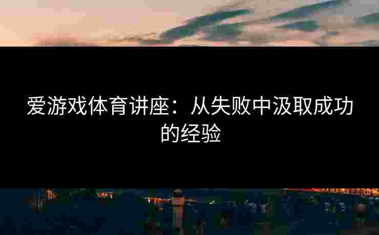爱游戏体育讲座：从失败中汲取成功的经验