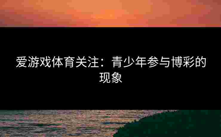 爱游戏体育关注：青少年参与博彩的现象